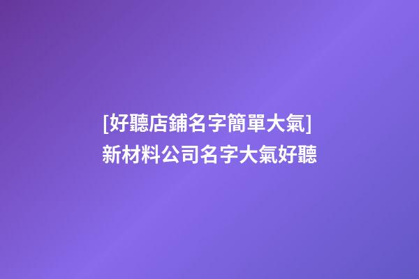 [好聽店鋪名字簡單大氣]新材料公司名字大氣好聽-第1張-公司起名-玄機派